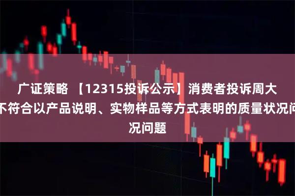 广证策略 【12315投诉公示】消费者投诉周大生不符合以产品说明、实物样品等方式表明的质量状况问题