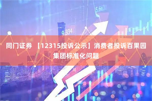 同门证券 【12315投诉公示】消费者投诉百果园集团标准化问题