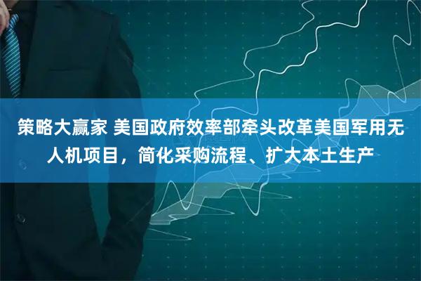 策略大赢家 美国政府效率部牵头改革美国军用无人机项目,简化采购流程、扩大本土生产