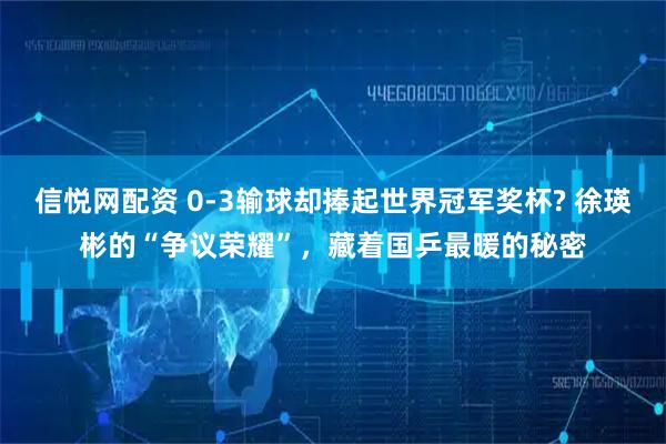 信悦网配资 0-3输球却捧起世界冠军奖杯? 徐瑛彬的“争议荣耀”,藏着国乒最暖的秘密