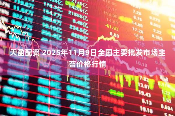 天盈配资 2025年11月9日全国主要批发市场韭苔价格行情
