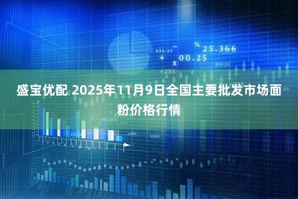 盛宝优配 2025年11月9日全国主要批发市场面粉价格行情