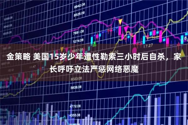 金策略 美国15岁少年遭性勒索三小时后自杀，家长呼吁立法严惩网络恶魔