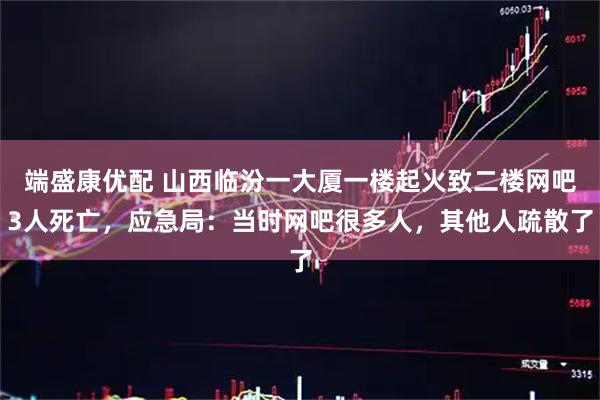 端盛康优配 山西临汾一大厦一楼起火致二楼网吧3人死亡,应急局:当时网吧很多人,其他人疏散了