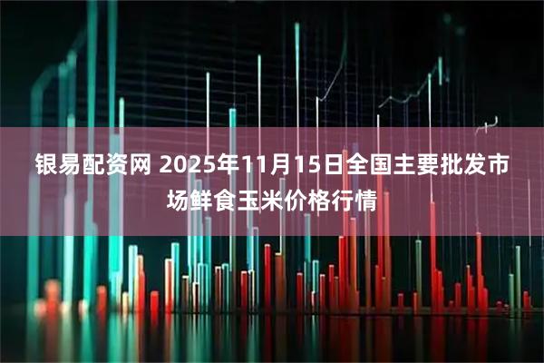 银易配资网 2025年11月15日全国主要批发市场鲜食玉米价格行情