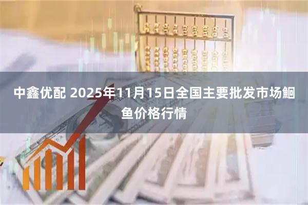 中鑫优配 2025年11月15日全国主要批发市场鮰鱼价格行情