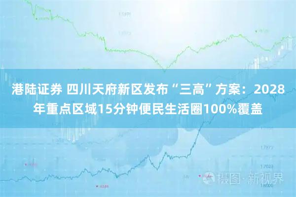 港陆证券 四川天府新区发布“三高”方案：2028年重点区域15分钟便民生活圈100%覆盖