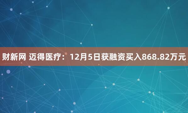 财新网 迈得医疗:12月5日获融资买入868.82万元