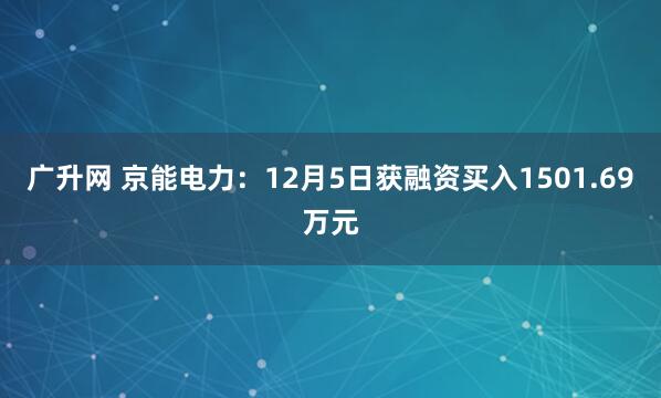 广升网 京能电力:12月5日获融资买入1501.69万元