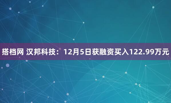 搭档网 汉邦科技:12月5日获融资买入122.99万元