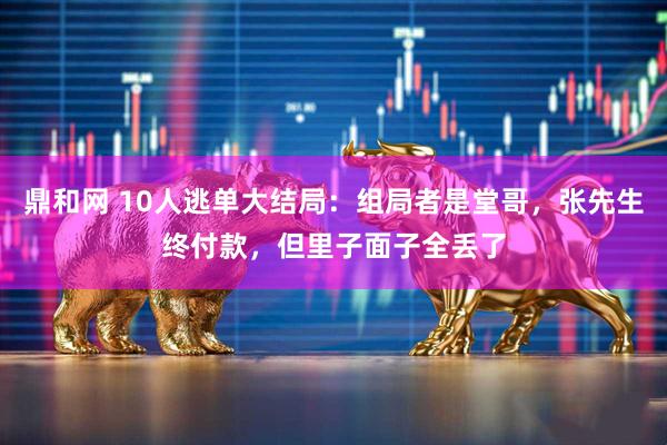 鼎和网 10人逃单大结局:组局者是堂哥,张先生终付款,但里子面子全丢了