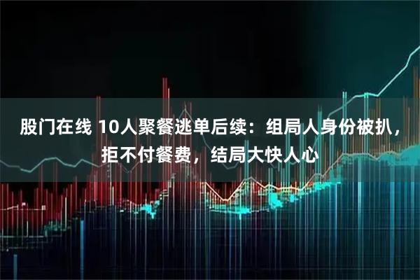 股门在线 10人聚餐逃单后续:组局人身份被扒,拒不付餐费,结局大快人心