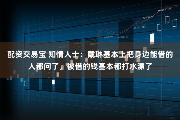 配资交易宝 知情人士：戴琳基本上把身边能借的人都问了，被借的钱基本都打水漂了