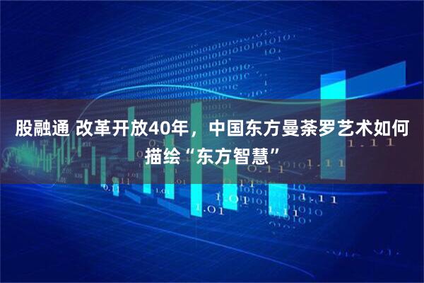 股融通 改革开放40年，中国东方曼荼罗艺术如何描绘“东方智慧”