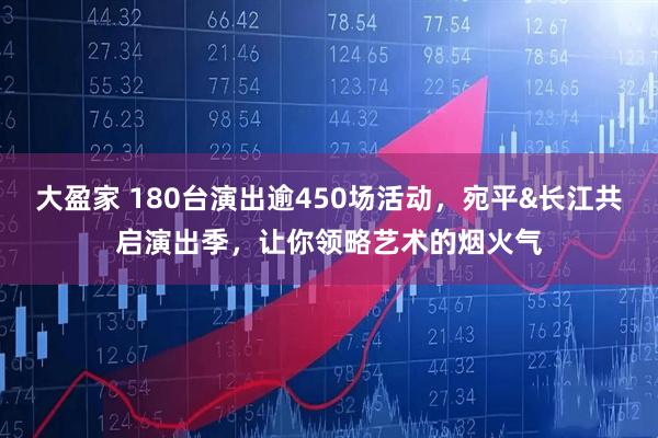 大盈家 180台演出逾450场活动，宛平&长江共启演出季，让你领略艺术的烟火气