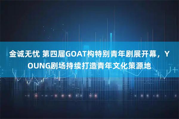金诚无忧 第四届GOAT构特别青年剧展开幕，YOUNG剧场持续打造青年文化策源地