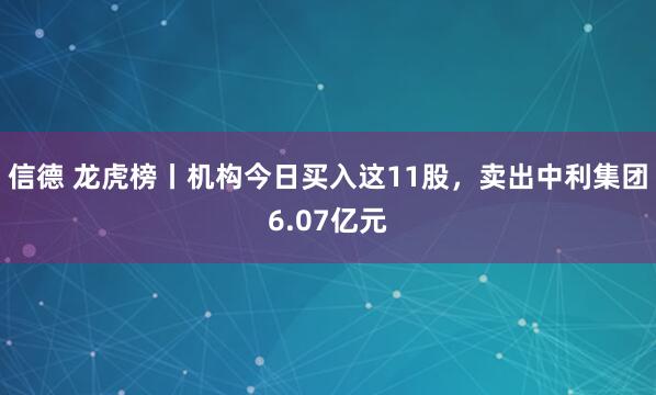 信德 龙虎榜丨机构今日买入这11股，卖出中利集团6.07亿元