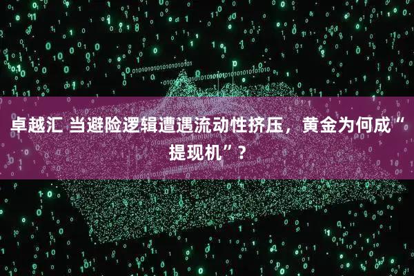 卓越汇 当避险逻辑遭遇流动性挤压，黄金为何成“提现机”？
