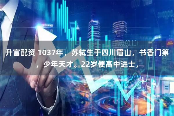 升富配资 1037年，苏轼生于四川眉山，书香门第，少年天才。22岁便高中进士，