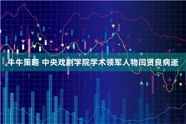 牛牛策略 中央戏剧学院学术领军人物闫贤良病逝