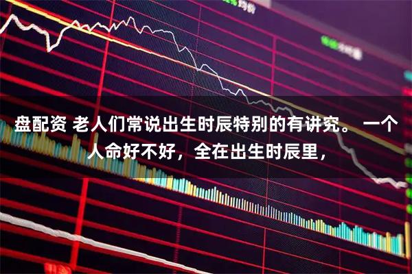 盘配资 老人们常说出生时辰特别的有讲究。 一个人命好不好，全在出生时辰里，