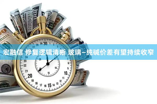 宏融信 修复逻辑清晰 玻璃—纯碱价差有望持续收窄